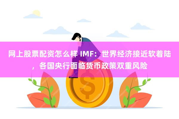 网上股票配资怎么样 IMF：世界经济接近软着陆，各国央行面临货币政策双重风险