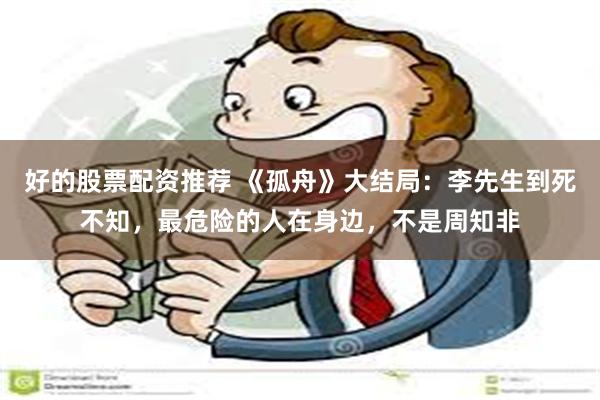 好的股票配资推荐 《孤舟》大结局：李先生到死不知，最危险的人在身边，不是周知非