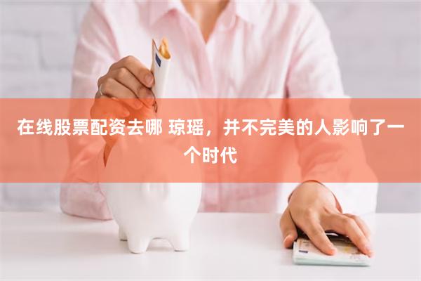 在线股票配资去哪 琼瑶，并不完美的人影响了一个时代