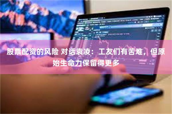 股票配资的风险 对话袁凌：工友们有苦难，但原始生命力保留得更多