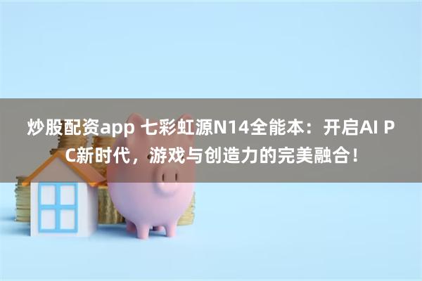 炒股配资app 七彩虹源N14全能本：开启AI PC新时代，游戏与创造力的完美融合！