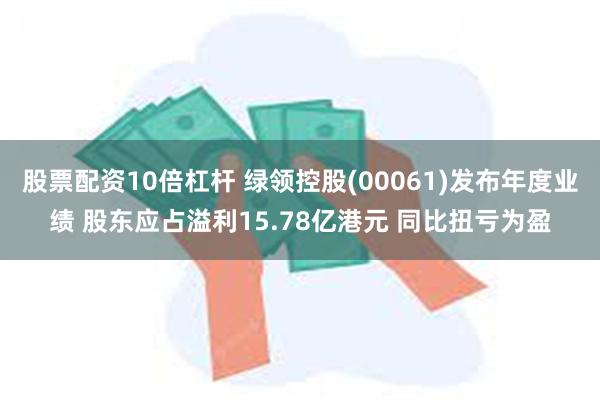 股票配资10倍杠杆 绿领控股(00061)发布年度业绩 股东应占溢利15.78亿港元 同比扭亏为盈