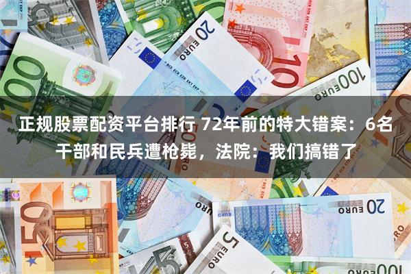 正规股票配资平台排行 72年前的特大错案：6名干部和民兵遭枪毙，法院：我们搞错了