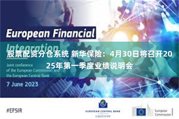 股票配资分仓系统 新华保险：4月30日将召开2025年第一季度业绩说明会