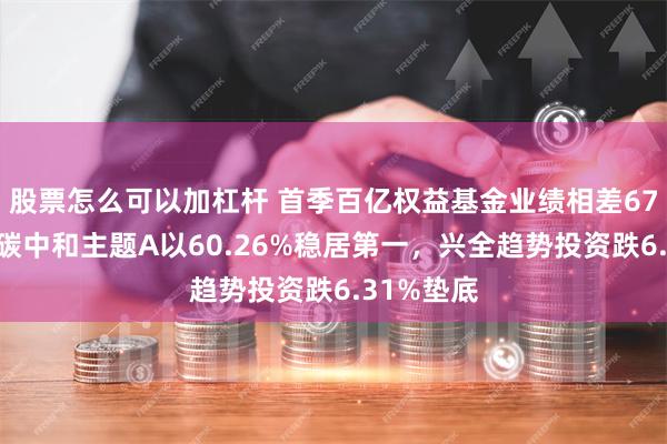 股票怎么可以加杠杆 首季百亿权益基金业绩相差67%：鹏华碳中和主题A以60.26%稳居第一，兴全趋势投资跌6.31%垫底