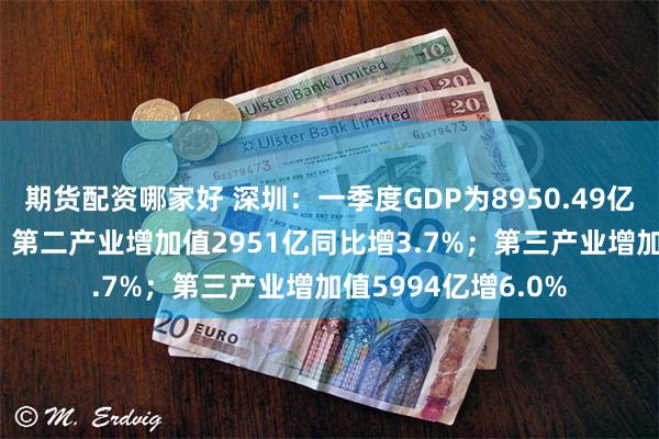 期货配资哪家好 深圳：一季度GDP为8950.49亿，同比增长5.2%，第二产业增加值2951亿同比增3.7%；第三产业增加值5994亿增6.0%