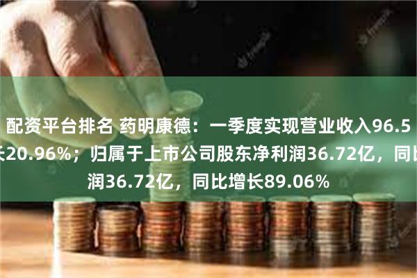 配资平台排名 药明康德：一季度实现营业收入96.55亿，同比增长20.96%；归属于上市公司股东净利润36.72亿，同比增长89.06%