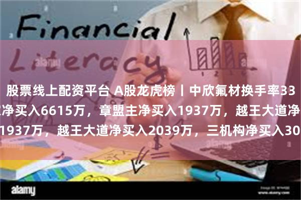 股票线上配资平台 A股龙虎榜丨中欣氟材换手率33.66%，游资炒股养家净买入6615万，章盟主净买入1937万，越王大道净买入2039万，三机构净买入3020万