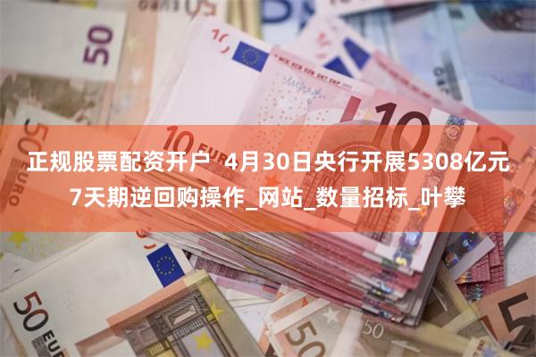 正规股票配资开户  4月30日央行开展5308亿元7天期逆回购操作_网站_数量招标_叶攀