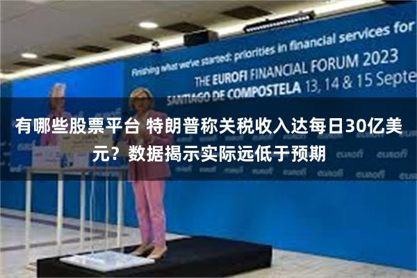 有哪些股票平台 特朗普称关税收入达每日30亿美元？数据揭示实际远低于预期