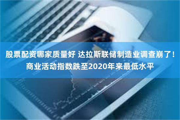 股票配资哪家质量好 达拉斯联储制造业调查崩了！商业活动指数跌至2020年来最低水平