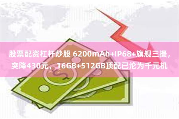 股票配资杠杆炒股 6200mAh+IP68+旗舰三摄，突降430元，16GB+512GB顶配已沦为千元机