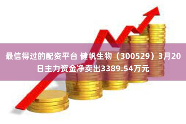 最信得过的配资平台 健帆生物（300529）3月20日主力资金净卖出3389.54万元