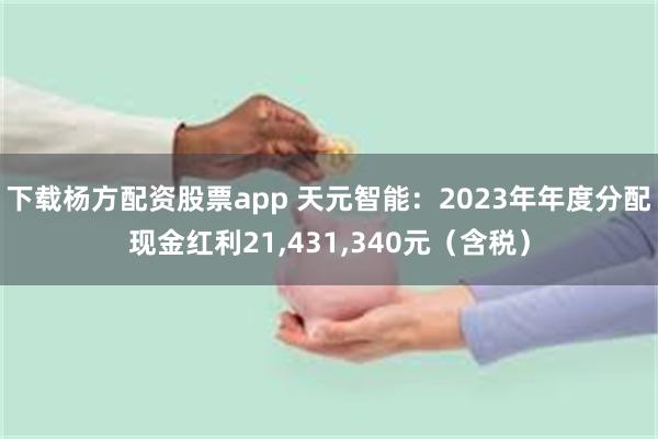下载杨方配资股票app 天元智能：2023年年度分配现金红利21,431,340元（含税）