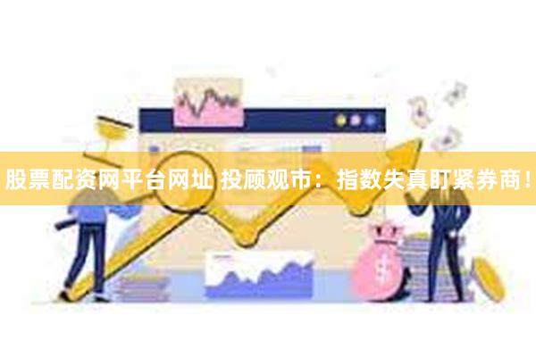 股票配资网平台网址 投顾观市：指数失真盯紧券商！