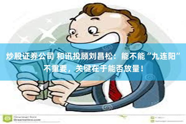 炒股证券公司 和讯投顾刘昌松：能不能“九连阳”不重要，关键在于能否放量！