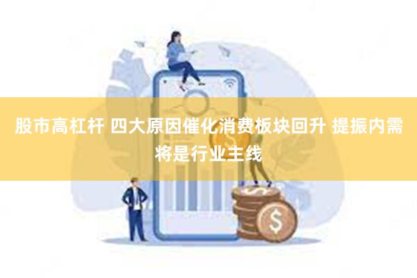 股市高杠杆 四大原因催化消费板块回升 提振内需将是行业主线