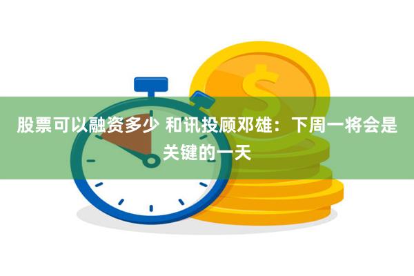 股票可以融资多少 和讯投顾邓雄：下周一将会是关键的一天