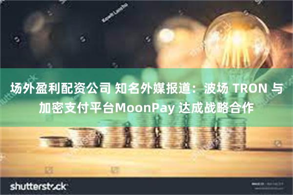 场外盈利配资公司 知名外媒报道：波场 TRON 与加密支付平台MoonPay 达成战略合作