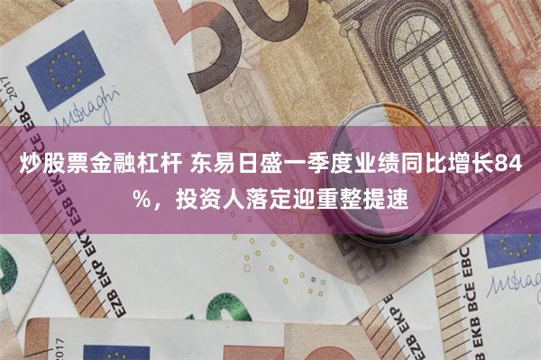 炒股票金融杠杆 东易日盛一季度业绩同比增长84%，投资人落定迎重整提速