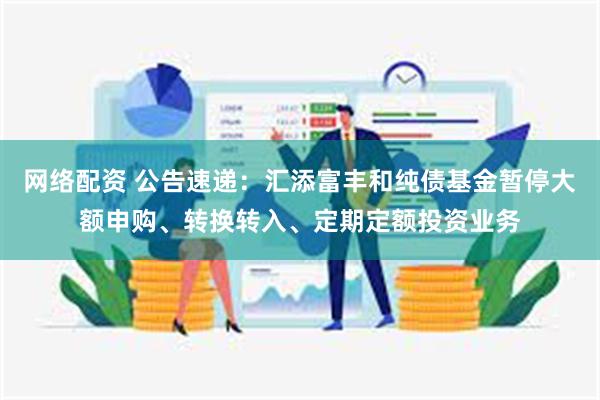 网络配资 公告速递：汇添富丰和纯债基金暂停大额申购、转换转入、定期定额投资业务