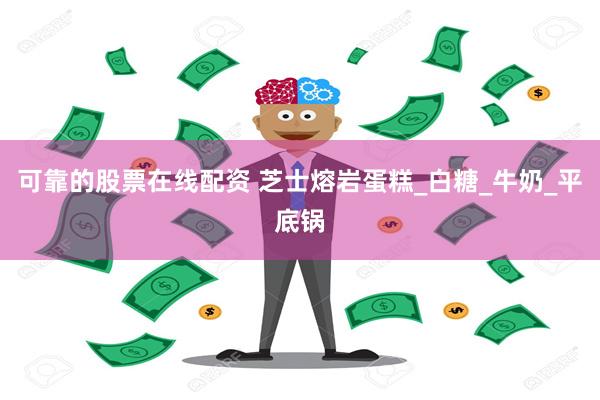 可靠的股票在线配资 芝士熔岩蛋糕_白糖_牛奶_平底锅