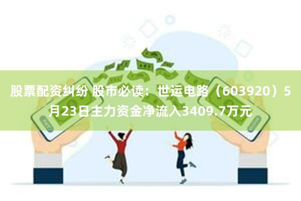 股票配资纠纷 股市必读：世运电路（603920）5月23日主力资金净流入3409.7万元