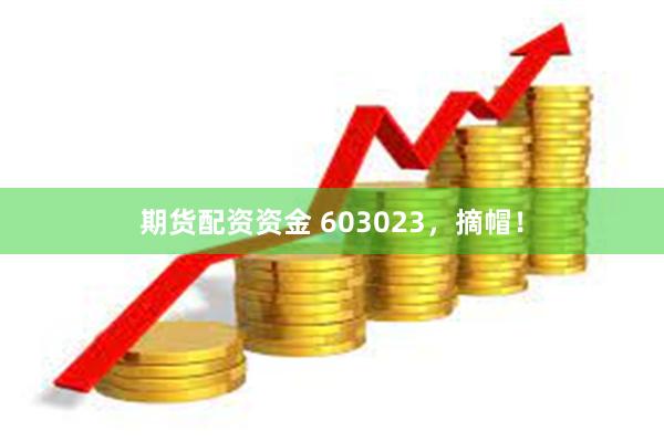 期货配资资金 603023，摘帽！