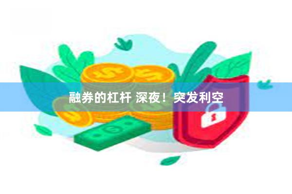 融券的杠杆 深夜！突发利空