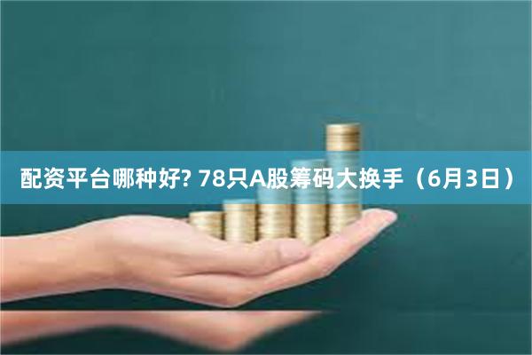 配资平台哪种好? 78只A股筹码大换手（6月3日）