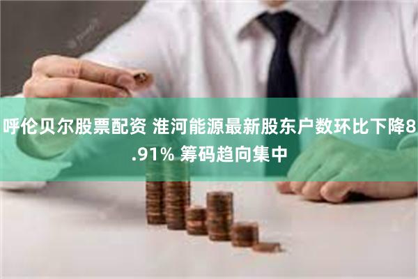 呼伦贝尔股票配资 淮河能源最新股东户数环比下降8.91% 筹码趋向集中