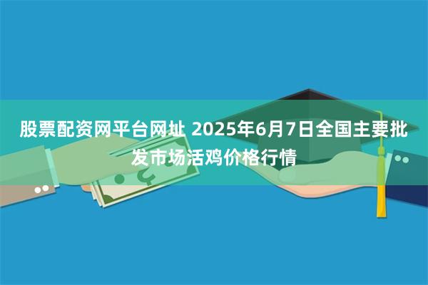 股票配资网平台网址 2025年6月7日全国主要批发市场活鸡价格行情