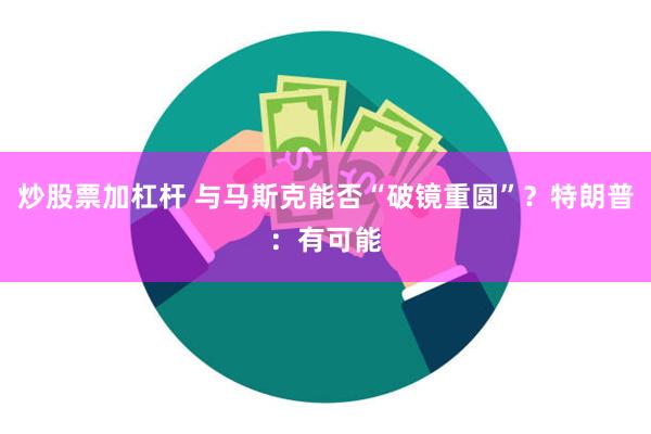 炒股票加杠杆 与马斯克能否“破镜重圆”？特朗普：有可能