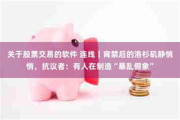 关于股票交易的软件 连线｜宵禁后的洛杉矶静悄悄，抗议者：有人在制造“暴乱假象”