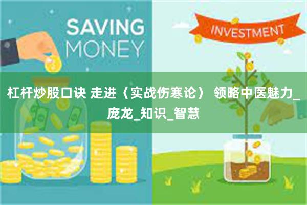杠杆炒股口诀 走进〈实战伤寒论〉 领略中医魅力_庞龙_知识_智慧