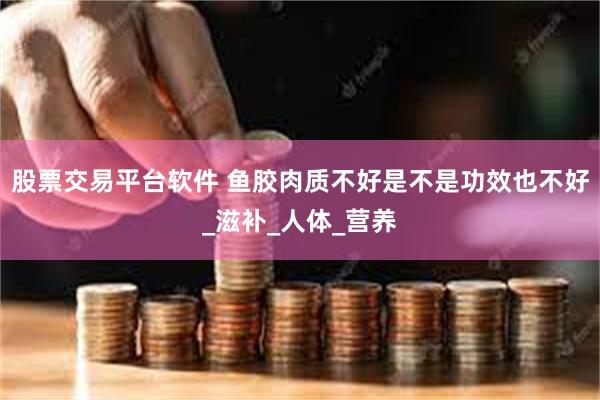 股票交易平台软件 鱼胶肉质不好是不是功效也不好_滋补_人体_营养