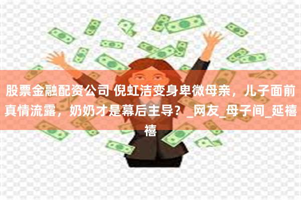 股票金融配资公司 倪虹洁变身卑微母亲，儿子面前真情流露，奶奶才是幕后主导？_网友_母子间_延禧