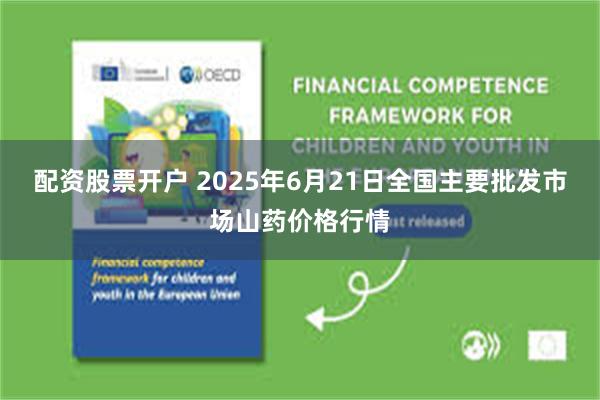 配资股票开户 2025年6月21日全国主要批发市场山药价格行情