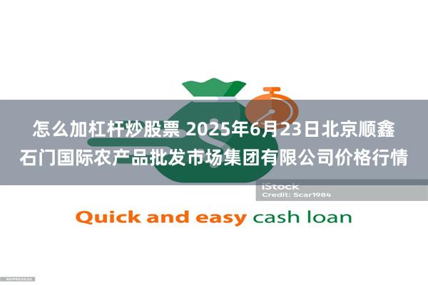 怎么加杠杆炒股票 2025年6月23日北京顺鑫石门国际农产品批发市场集团有限公司价格行情