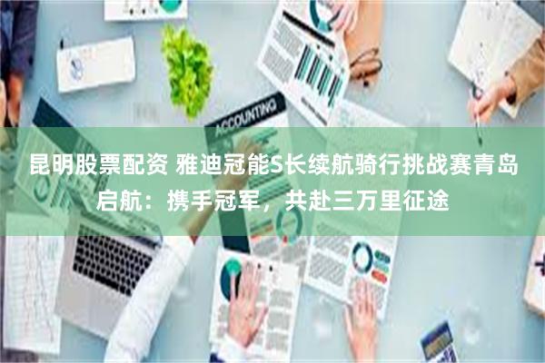 昆明股票配资 雅迪冠能S长续航骑行挑战赛青岛启航：携手冠军，共赴三万里征途