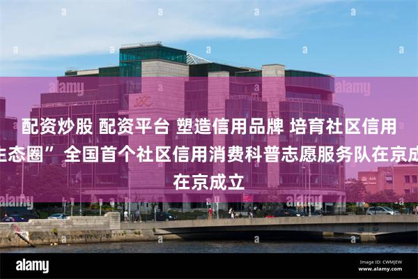 配资炒股 配资平台 塑造信用品牌 培育社区信用“生态圈” 全国首个社区信用消费科普志愿服务队在京成立