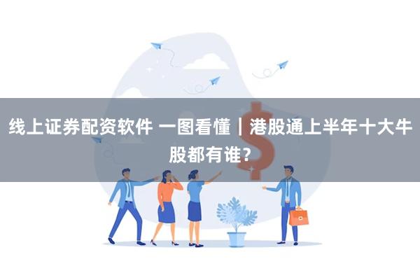 线上证券配资软件 一图看懂｜港股通上半年十大牛股都有谁？