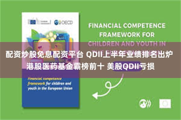 配资炒股免息配资平台 QDII上半年业绩排名出炉 港股医药基金霸榜前十 美股QDII亏损