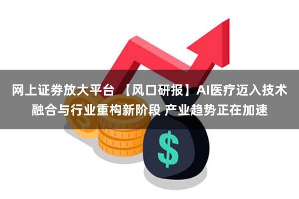 网上证劵放大平台 【风口研报】AI医疗迈入技术融合与行业重构新阶段 产业趋势正在加速