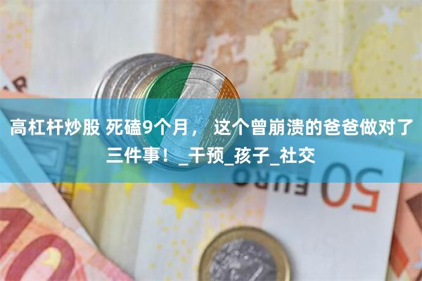高杠杆炒股 死磕9个月， 这个曾崩溃的爸爸做对了三件事！_干预_孩子_社交