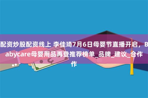 配资炒股配资线上 李佳琦7月6日母婴节直播开启，Babycare母婴用品再登推荐榜单_品牌_建议_合作