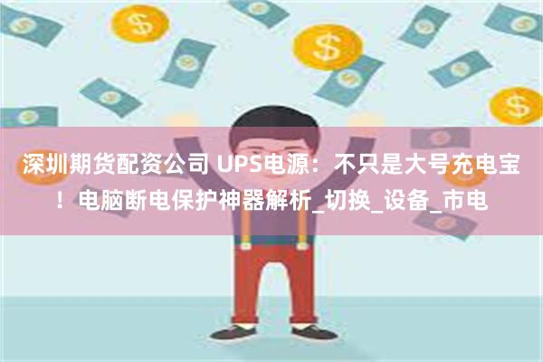 深圳期货配资公司 UPS电源：不只是大号充电宝！电脑断电保护神器解析_切换_设备_市电