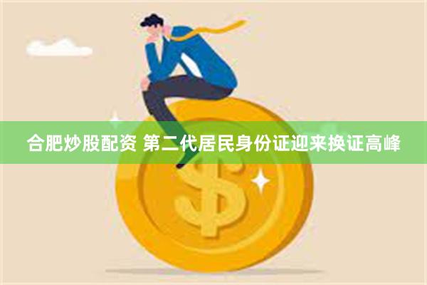 合肥炒股配资 第二代居民身份证迎来换证高峰