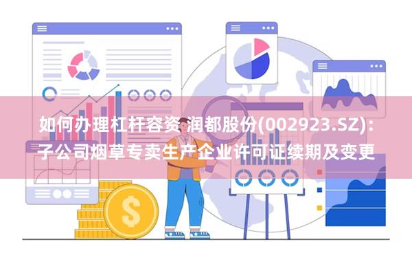 如何办理杠杆容资 润都股份(002923.SZ)：子公司烟草专卖生产企业许可证续期及变更