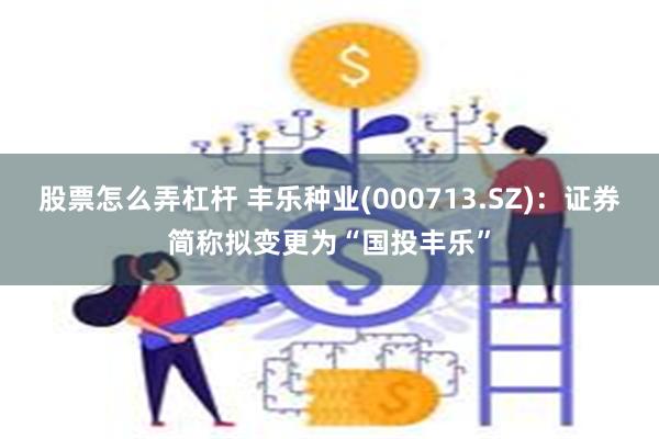 股票怎么弄杠杆 丰乐种业(000713.SZ)：证券简称拟变更为“国投丰乐”